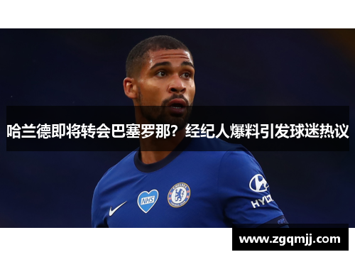 哈兰德即将转会巴塞罗那？经纪人爆料引发球迷热议