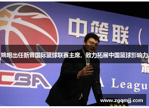 姚明出任新晋国际篮球联赛主席，致力拓展中国篮球影响力