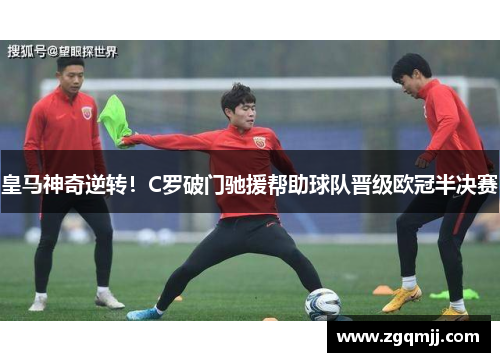 皇马神奇逆转！C罗破门驰援帮助球队晋级欧冠半决赛