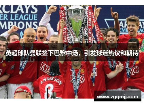 英超球队曼联签下巴黎中场，引发球迷热议和期待