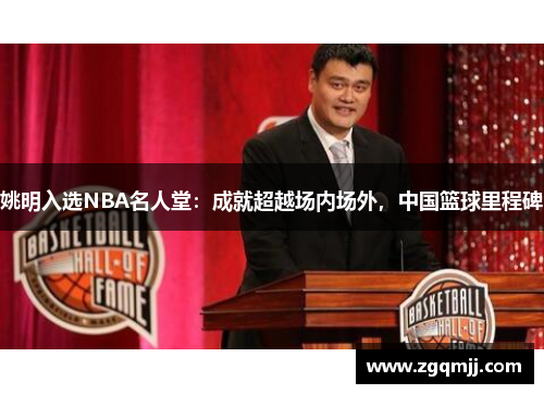 姚明入选NBA名人堂：成就超越场内场外，中国篮球里程碑