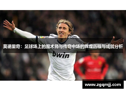 莫德里奇：足球场上的魔术师与传奇中场的辉煌历程与成就分析
