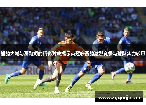 加的夫城与富勒姆的精彩对决揭示英冠联赛的激烈竞争与球队实力较量