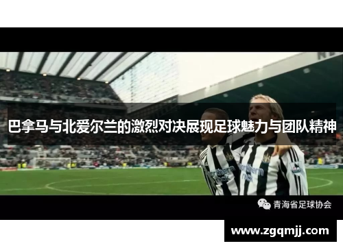 巴拿马与北爱尔兰的激烈对决展现足球魅力与团队精神